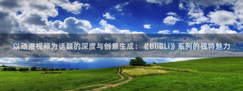 哈哩哈哩在线观看网站：以动漫视频为话题的深度与创意生成：《BliBLi》系列的独特魅力