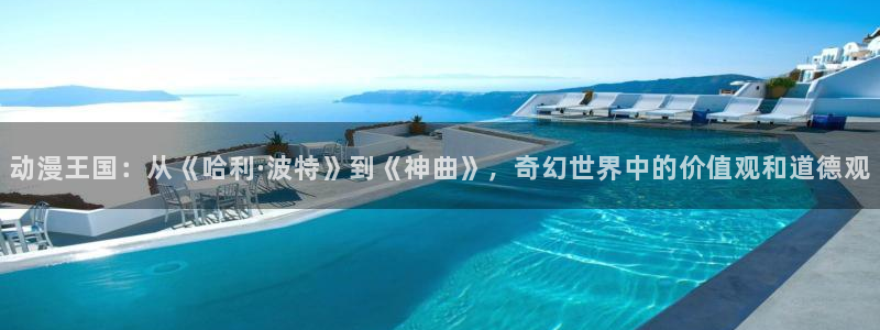 哈哩哈哩官网halihali8：动漫王国：从《哈利·波特》到《神曲》，奇幻世界中的价值观和道德观