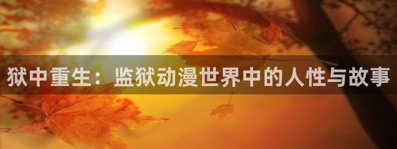 哈哩哈哩官网_halihali官网：狱中重生：监狱动漫世界中的人性与故事